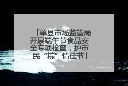 单县市场监管局开展端午节食品安全专项检查，护市民“粽”情佳节