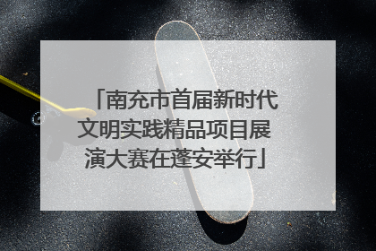南充市首届新时代文明实践精品项目展演大赛在蓬安举行