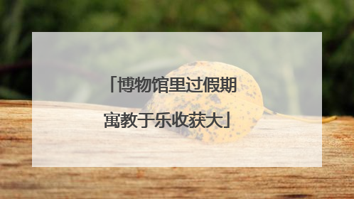 博物馆里过假期 寓教于乐收获大