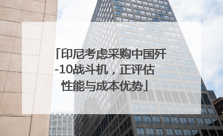 印尼考虑采购中国歼-10战斗机，正评估性能与成本优势