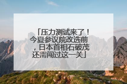 压力测试来了！今夏参议院改选前，日本首相石破茂还需闯过这一关