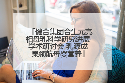 健合集团合生元亮相母乳科学研究进展学术研讨会 乳源成果领航母婴营养