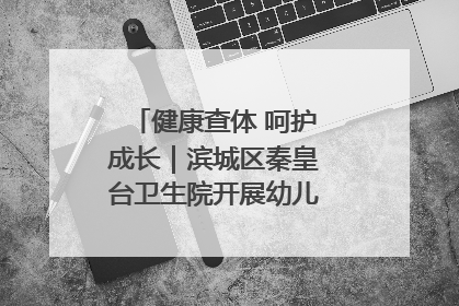 健康查体 呵护成长｜滨城区秦皇台卫生院开展幼儿园儿童健康体检