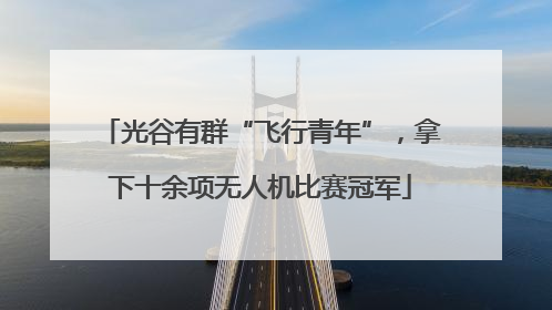 光谷有群“飞行青年”，拿下十余项无人机比赛冠军