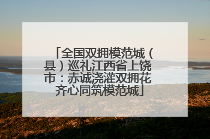 全国双拥模范城（县）巡礼江西省上饶市：赤诚浇灌双拥花 齐心同筑模范城