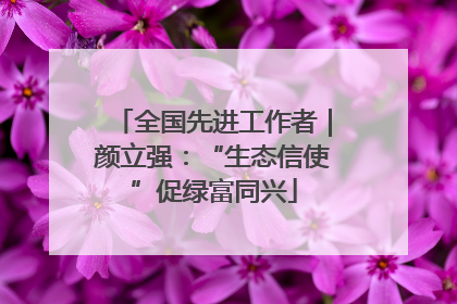 全国先进工作者｜颜立强：“生态信使”促绿富同兴
