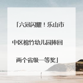 六冠闪耀！乐山市中区棉竹幼儿园捧回两个省级一等奖