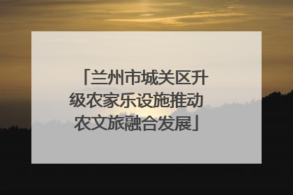 兰州市城关区升级农家乐设施推动农文旅融合发展