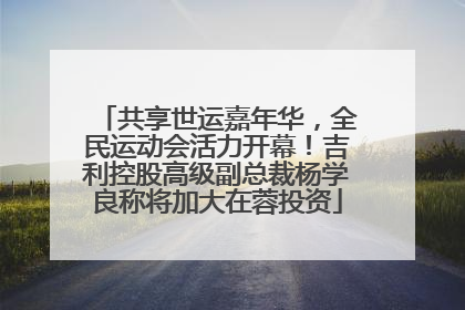 共享世运嘉年华，全民运动会活力开幕！吉利控股高级副总裁杨学良称将加大在蓉投资