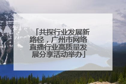 共探行业发展新路径，广州市网络直播行业高质量发展分享活动举办