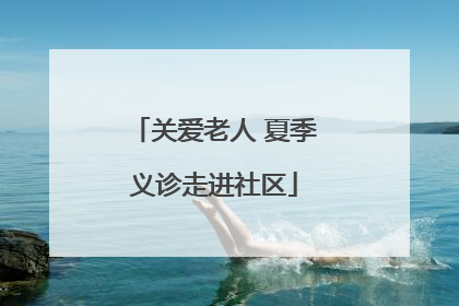 关爱老人 夏季义诊走进社区