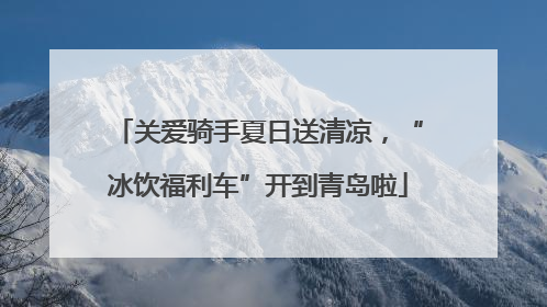 关爱骑手夏日送清凉，“冰饮福利车”开到青岛啦