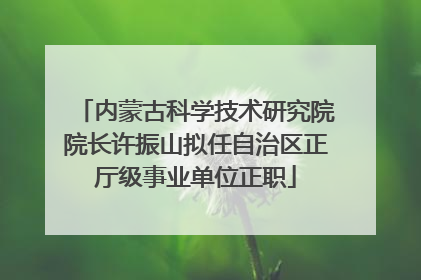 内蒙古科学技术研究院院长许振山拟任自治区正厅级事业单位正职