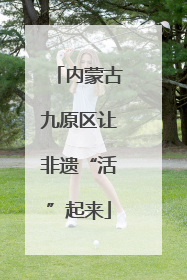 内蒙古九原区让非遗“活”起来