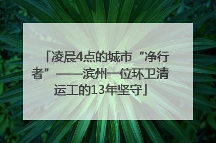 凌晨4点的城市“净行者”——滨州一位环卫清运工的13年坚守