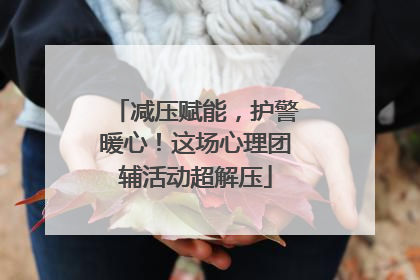 减压赋能，护警暖心！这场心理团辅活动超解压