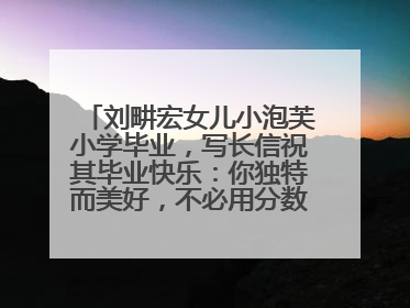 刘畊宏女儿小泡芙小学毕业，写长信祝其毕业快乐：你独特而美好，不必用分数证明自己