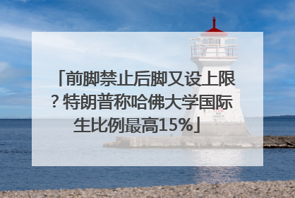 前脚禁止后脚又设上限？特朗普称哈佛大学国际生比例最高15%