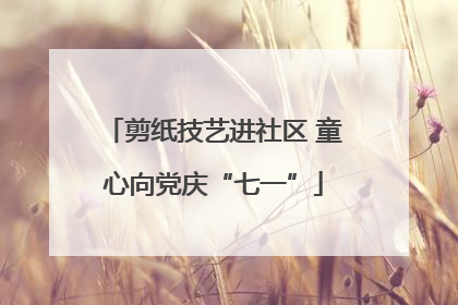 剪纸技艺进社区 童心向党庆“七一”