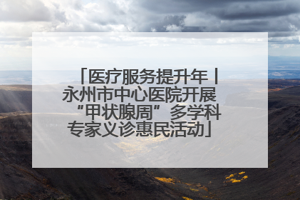 医疗服务提升年丨永州市中心医院开展“甲状腺周”多学科专家义诊惠民活动
