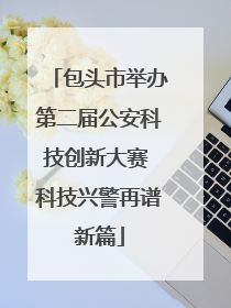 包头市举办第二届公安科技创新大赛 科技兴警再谱新篇