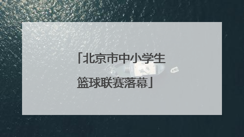 北京市中小学生篮球联赛落幕