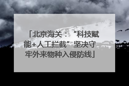 北京海关：“科技赋能+人工拦截”坚决守牢外来物种入侵防线