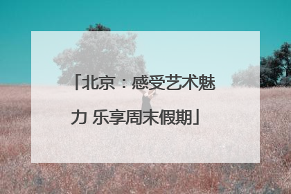 北京：感受艺术魅力 乐享周末假期