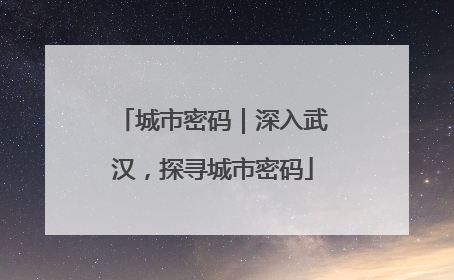 城市密码｜深入武汉，探寻城市密码