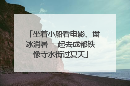 坐着小船看电影、凿冰消暑 一起去成都铁像寺水街过夏天