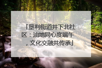 垦利街道井下北社区：油地同心度端午，文化交融共传承