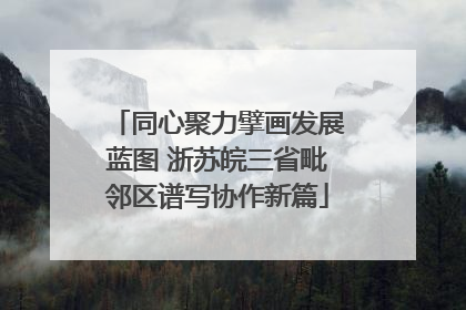 同心聚力擘画发展蓝图 浙苏皖三省毗邻区谱写协作新篇