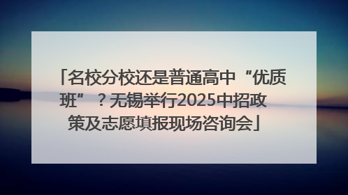 名校分校还是普通高中“优质班”？无锡举行2025中招政策及志愿填报现场咨询会