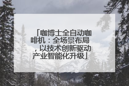 咖博士全自动咖啡机：全场景布局，以技术创新驱动产业智能化升级