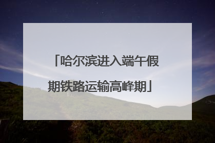 哈尔滨进入端午假期铁路运输高峰期