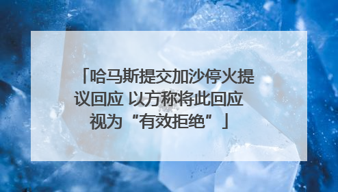 哈马斯提交加沙停火提议回应 以方称将此回应视为“有效拒绝”