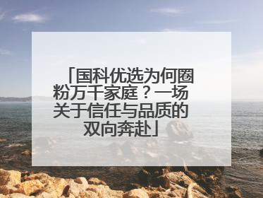 国科优选为何圈粉万千家庭？一场关于信任与品质的双向奔赴