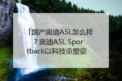 国产奥迪A5L怎么样？奥迪A5L Sportback以科技重塑豪华运动轿车市场格局