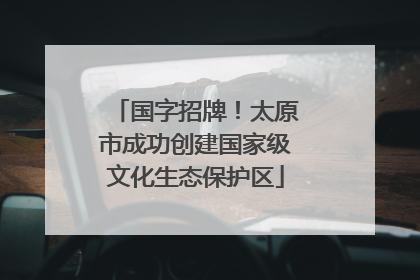 国字招牌！太原市成功创建国家级文化生态保护区