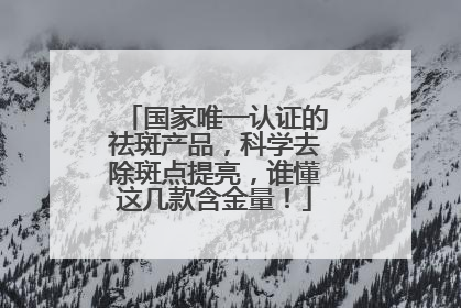 国家唯一认证的祛斑产品，科学去除斑点提亮，谁懂这几款含金量！