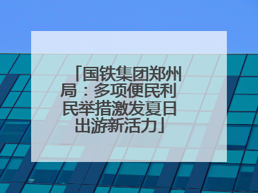 国铁集团郑州局：多项便民利民举措激发夏日出游新活力