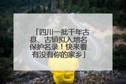 四川一批千年古县、古镇拟入地名保护名录！快来看有没有你的家乡