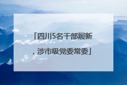 四川5名干部履新，涉市级党委常委
