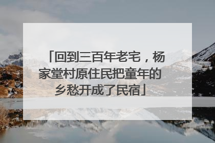 回到三百年老宅，杨家堂村原住民把童年的乡愁开成了民宿