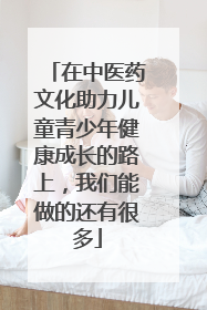 在中医药文化助力儿童青少年健康成长的路上，我们能做的还有很多