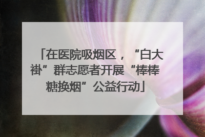 在医院吸烟区，“白大褂”群志愿者开展“棒棒糖换烟”公益行动