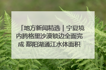 地方新闻精选｜宁夏境内腾格里沙漠锁边全面完成 鄱阳湖通江水体面积超3000平方公里