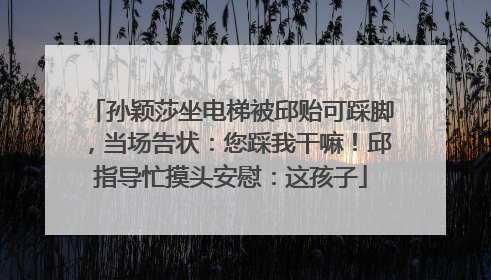 孙颖莎坐电梯被邱贻可踩脚，当场告状：您踩我干嘛！邱指导忙摸头安慰：这孩子