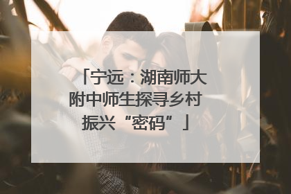 宁远：湖南师大附中师生探寻乡村振兴“密码”