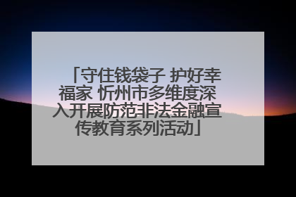 守住钱袋子 护好幸福家 忻州市多维度深入开展防范非法金融宣传教育系列活动